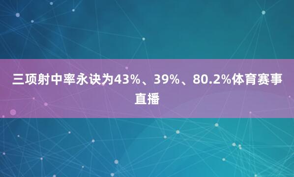 三项射中率永诀为43%、39%、80.2%体育赛事直播
