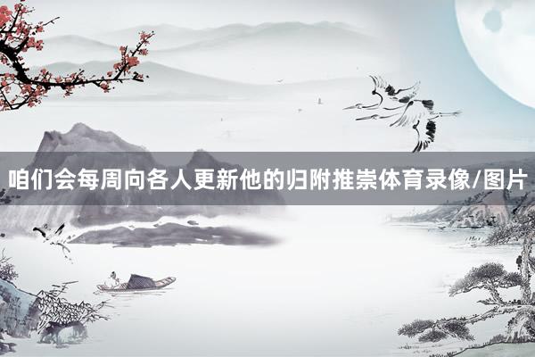 咱们会每周向各人更新他的归附推崇体育录像/图片