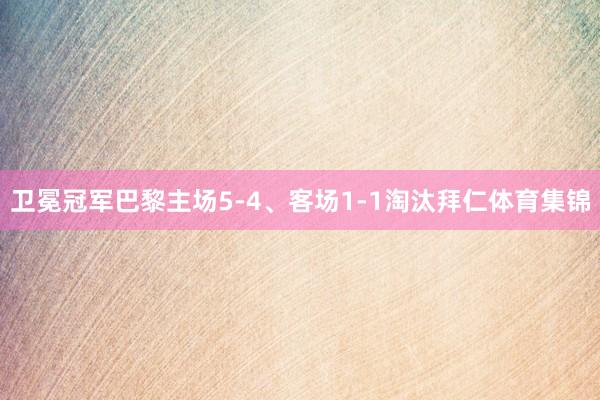 卫冕冠军巴黎主场5-4、客场1-1淘汰拜仁体育集锦