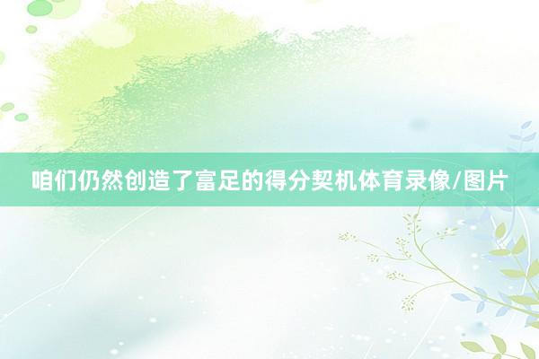 咱们仍然创造了富足的得分契机体育录像/图片