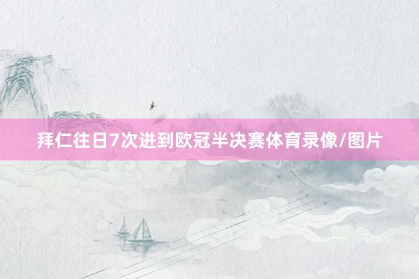 拜仁往日7次进到欧冠半决赛体育录像/图片