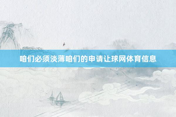 咱们必须淡薄咱们的申请让球网体育信息
