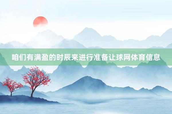 咱们有满盈的时辰来进行准备让球网体育信息