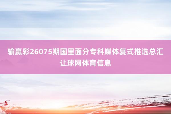 输赢彩26075期国里面分专科媒体复式推选总汇让球网体育信息