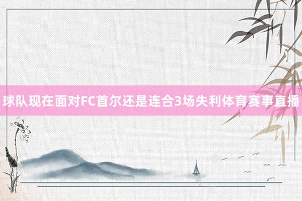 球队现在面对FC首尔还是连合3场失利体育赛事直播