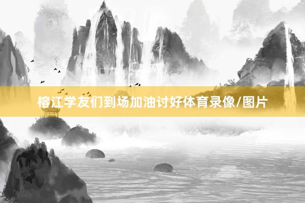 榕江学友们到场加油讨好体育录像/图片
