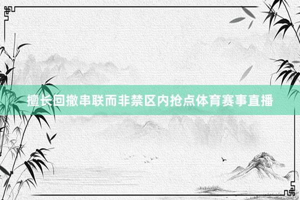 擅长回撤串联而非禁区内抢点体育赛事直播