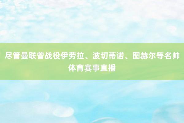 尽管曼联曾战役伊劳拉、波切蒂诺、图赫尔等名帅体育赛事直播