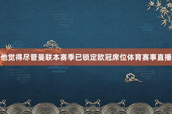 他觉得尽管曼联本赛季已锁定欧冠席位体育赛事直播