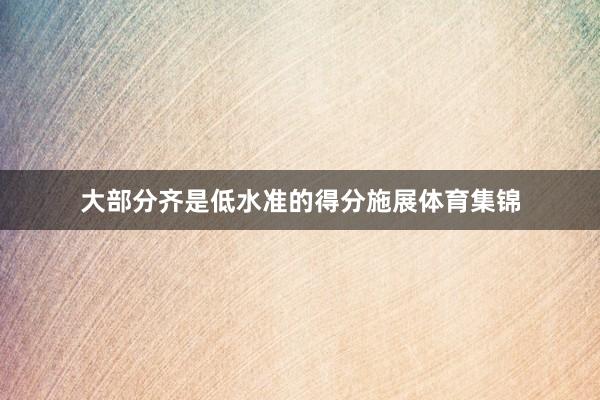 大部分齐是低水准的得分施展体育集锦