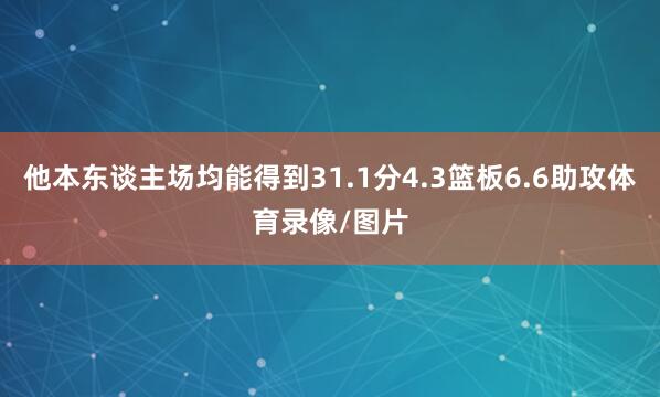 他本东谈主场均能得到31.1分4.3篮板6.6助攻体育录像/图片