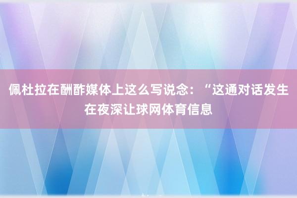 佩杜拉在酬酢媒体上这么写说念：“这通对话发生在夜深让球网体育信息