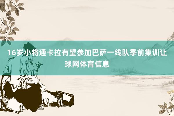 16岁小将通卡拉有望参加巴萨一线队季前集训让球网体育信息