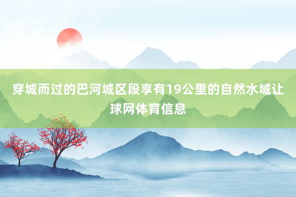 穿城而过的巴河城区段享有19公里的自然水域让球网体育信息