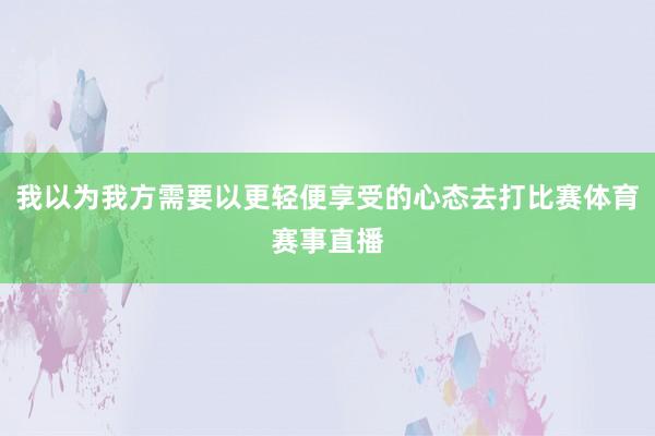 我以为我方需要以更轻便享受的心态去打比赛体育赛事直播