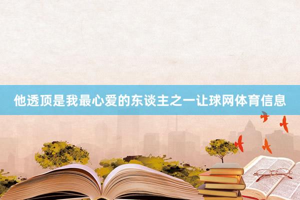 他透顶是我最心爱的东谈主之一让球网体育信息