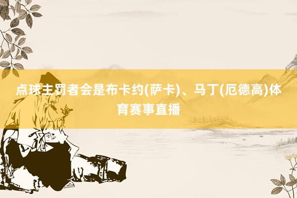 点球主罚者会是布卡约(萨卡)、马丁(厄德高)体育赛事直播