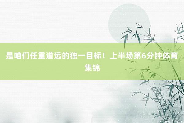 是咱们任重道远的独一目标!上半场第6分钟体育集锦