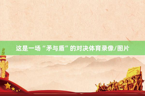 这是一场“矛与盾”的对决体育录像/图片
