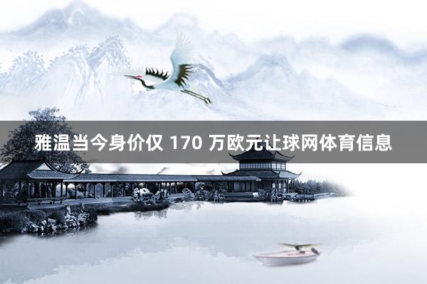 雅温当今身价仅 170 万欧元让球网体育信息
