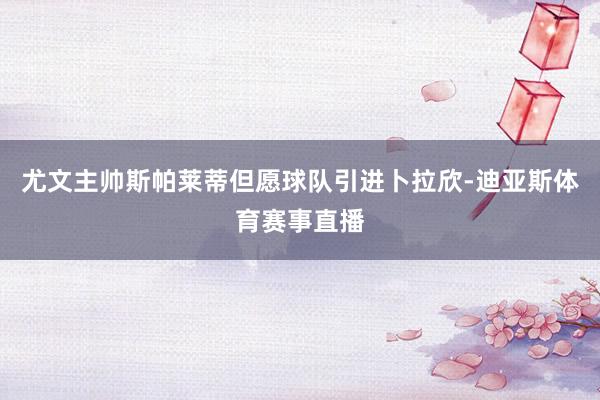 尤文主帅斯帕莱蒂但愿球队引进卜拉欣-迪亚斯体育赛事直播