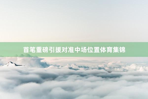 首笔重磅引援对准中场位置体育集锦