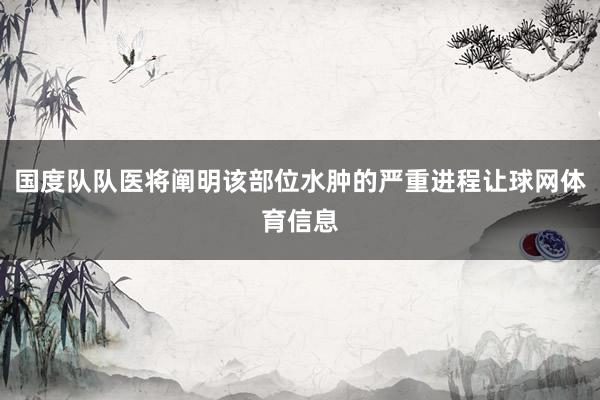 国度队队医将阐明该部位水肿的严重进程让球网体育信息