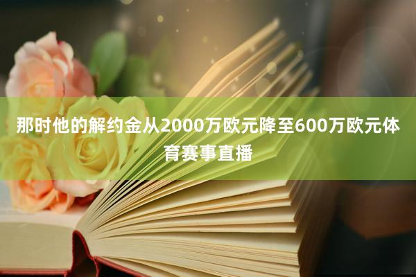 那时他的解约金从2000万欧元降至600万欧元体育赛事直播