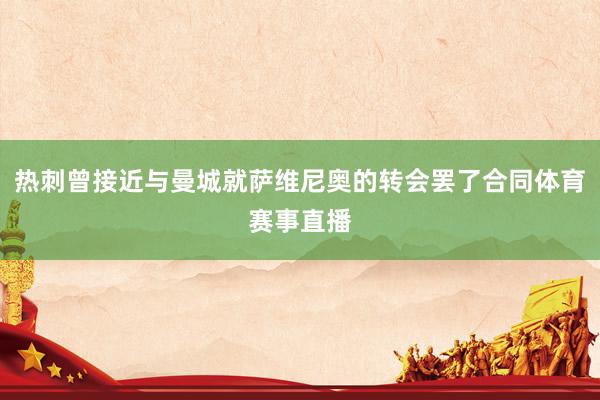 热刺曾接近与曼城就萨维尼奥的转会罢了合同体育赛事直播