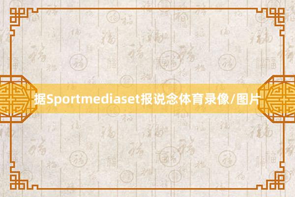 据Sportmediaset报说念体育录像/图片