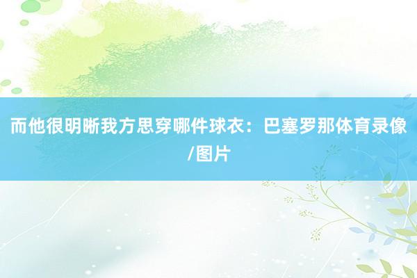 而他很明晰我方思穿哪件球衣：巴塞罗那体育录像/图片