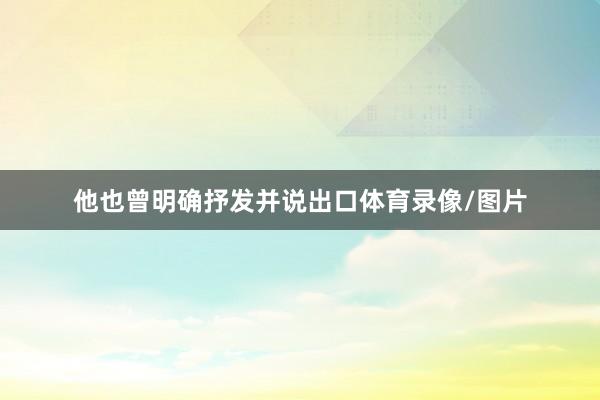 他也曾明确抒发并说出口体育录像/图片