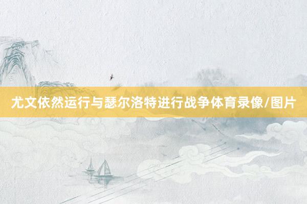 尤文依然运行与瑟尔洛特进行战争体育录像/图片