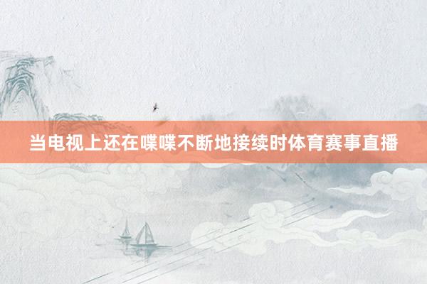 当电视上还在喋喋不断地接续时体育赛事直播