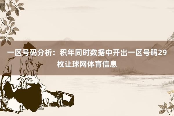 一区号码分析:积年同时数据中开出一区号码29枚让球网体育信息