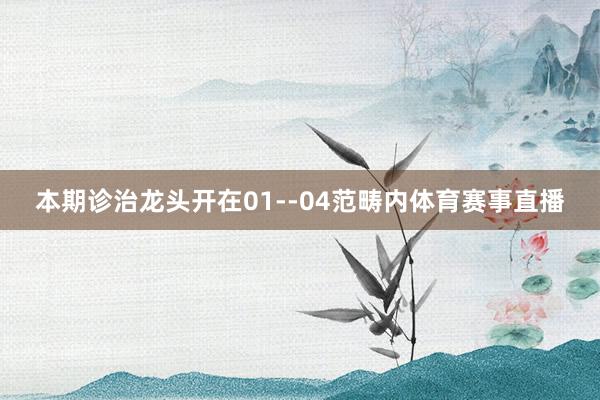 本期诊治龙头开在01--04范畴内体育赛事直播
