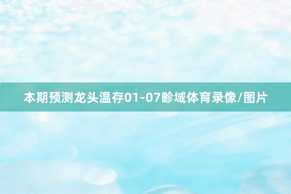 本期预测龙头温存01-07畛域体育录像/图片