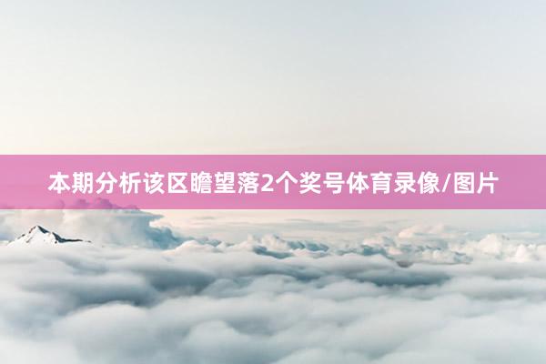 本期分析该区瞻望落2个奖号体育录像/图片