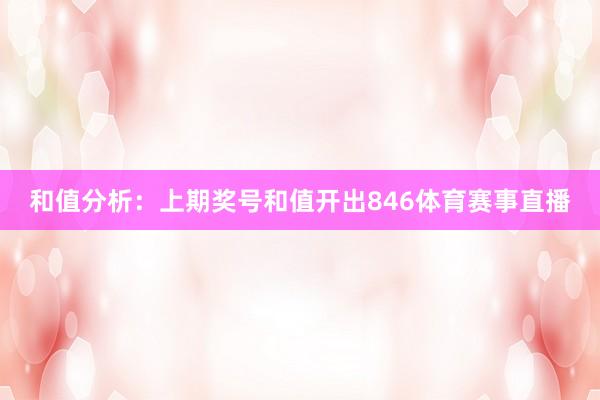 和值分析：上期奖号和值开出846体育赛事直播