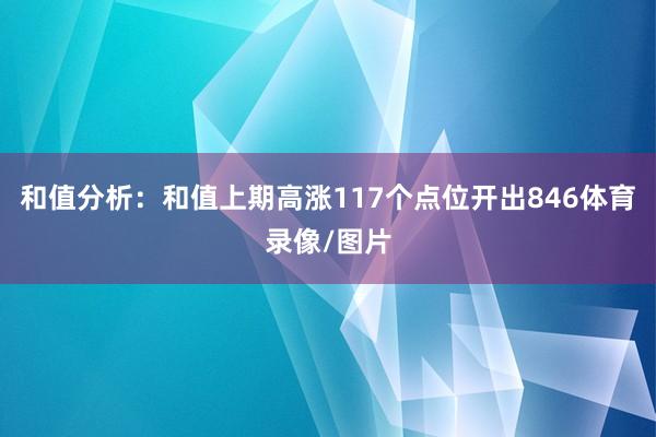 和值分析：和值上期高涨117个点位开出846体育录像/图片
