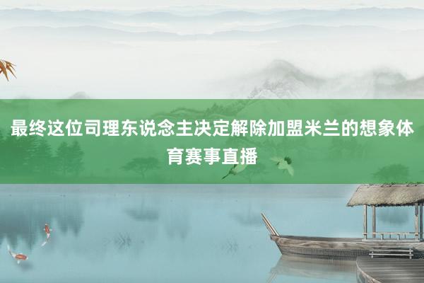 最终这位司理东说念主决定解除加盟米兰的想象体育赛事直播