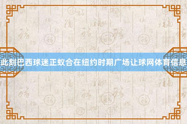 此刻巴西球迷正蚁合在纽约时期广场让球网体育信息