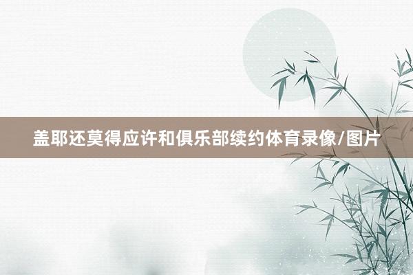 盖耶还莫得应许和俱乐部续约体育录像/图片