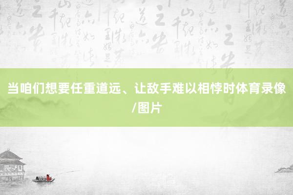 当咱们想要任重道远、让敌手难以相悖时体育录像/图片