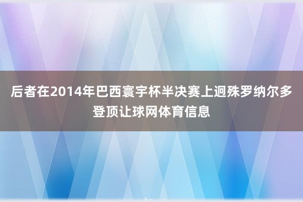 后者在2014年巴西寰宇杯半决赛上迥殊罗纳尔多登顶让球网体育信息