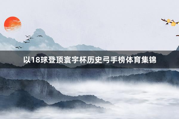 以18球登顶寰宇杯历史弓手榜体育集锦