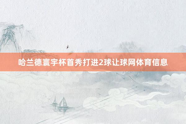 哈兰德寰宇杯首秀打进2球让球网体育信息