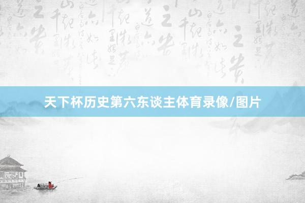 天下杯历史第六东谈主体育录像/图片