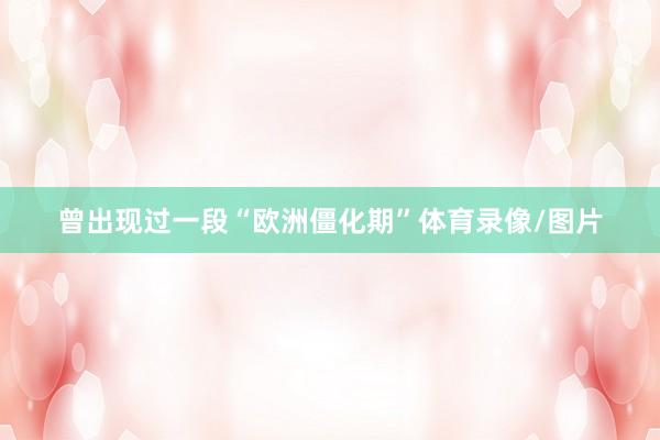 曾出现过一段“欧洲僵化期”体育录像/图片