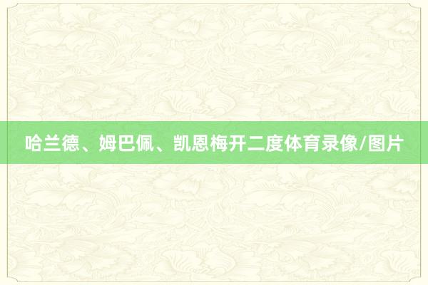 哈兰德、姆巴佩、凯恩梅开二度体育录像/图片